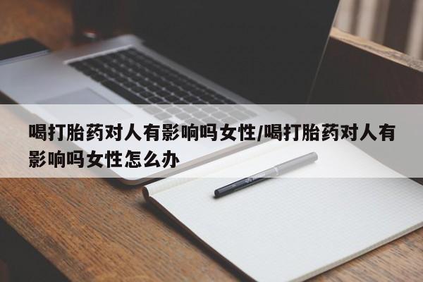 米非司酮片在线购买喝打胎药对人有影响吗女性/喝打胎药对人有影响吗女性怎么办