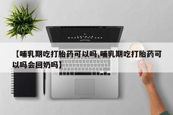 米非司酮片在线购买【哺乳期吃打胎药可以吗,哺乳期吃打胎药可以吗会回奶吗】