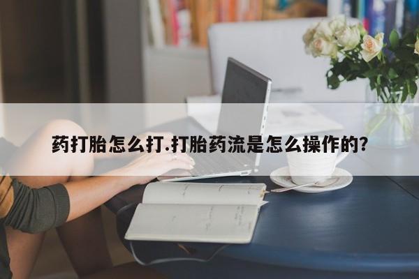 米非司酮片在线购买药打胎怎么打.打胎药流是怎么操作的？