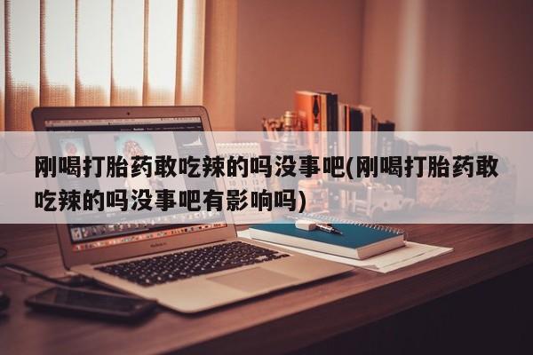 米非司酮片在线购买刚喝打胎药敢吃辣的吗没事吧(刚喝打胎药敢吃辣的吗没事吧有影响吗)