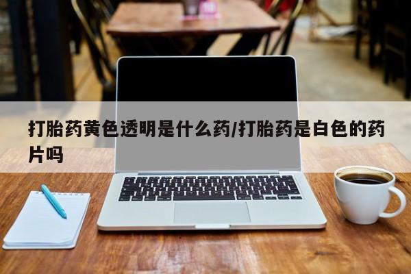 米非司酮片在线购买打胎药黄色透明是什么药/打胎药是白色的药片吗