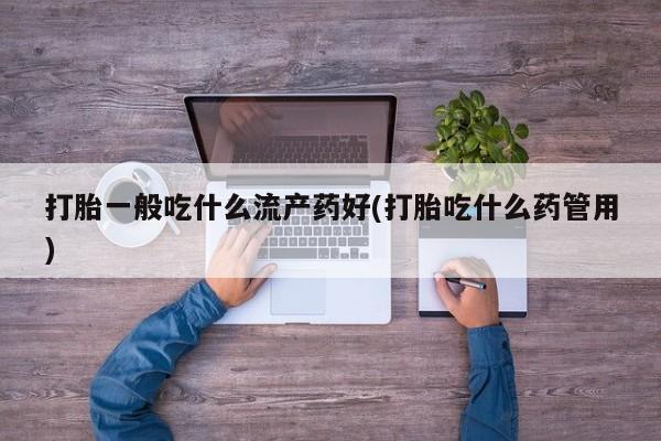 米非司酮片在线购买打胎一般吃什么流产药好(打胎吃什么药管用)