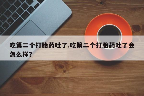 米非司酮片在线购买吃第二个打胎药吐了.吃第二个打胎药吐了会怎么样？