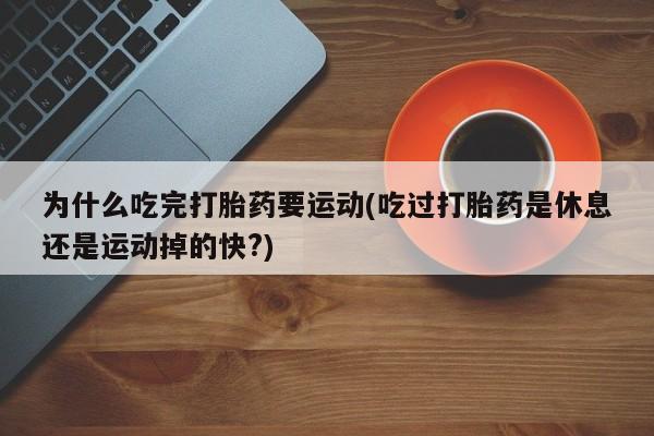 米非司酮片在线购买为什么吃完打胎药要运动(吃过打胎药是休息还是运动掉的快?)