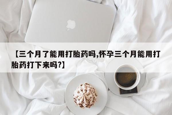 米非司酮片在线购买【三个月了能用打胎药吗,怀孕三个月能用打胎药打下来吗?】