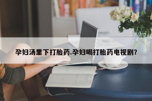米非司酮片在线购买孕妇汤里下打胎药.孕妇喝打胎药电视剧？