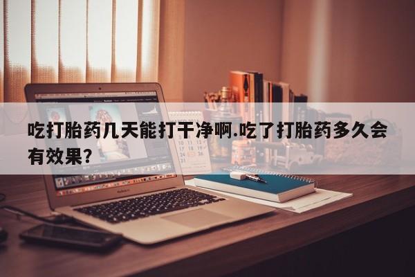 米非司酮片在线购买吃打胎药几天能打干净啊.吃了打胎药多久会有效果？