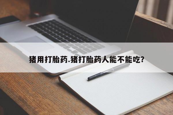 米非司酮片在线购买猪用打胎药.猪打胎药人能不能吃？