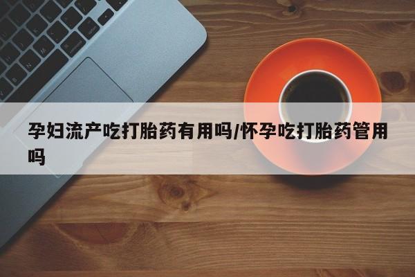 米非司酮片在线购买孕妇流产吃打胎药有用吗/怀孕吃打胎药管用吗