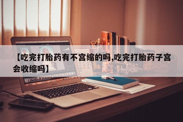 米非司酮片在线购买【吃完打胎药有不宫缩的吗,吃完打胎药子宫会收缩吗】