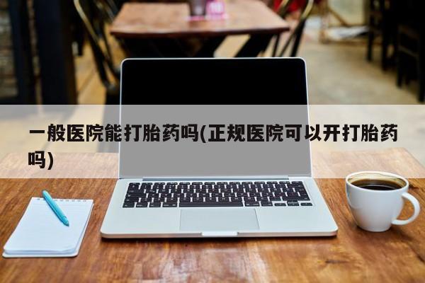 米非司酮片在线购买一般医院能打胎药吗(正规医院可以开打胎药吗)