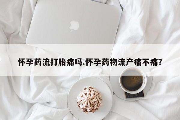 米非司酮片在线购买怀孕药流打胎痛吗.怀孕药物流产痛不痛？