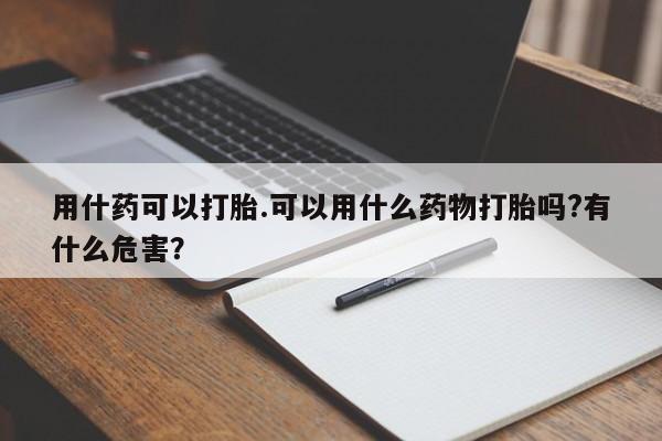 米非司酮片在线购买用什药可以打胎.可以用什么药物打胎吗?有什么危害？