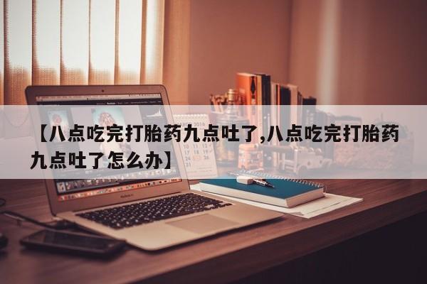 米非司酮片在线购买【八点吃完打胎药九点吐了,八点吃完打胎药九点吐了怎么办】