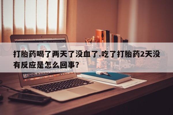 米非司酮片在线购买打胎药喝了两天了没血了.吃了打胎药2天没有反应是怎么回事？