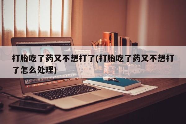 米非司酮片在线购买打胎吃了药又不想打了(打胎吃了药又不想打了怎么处理)