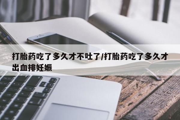 米非司酮片在线购买打胎药吃了多久才不吐了/打胎药吃了多久才出血排妊娠
