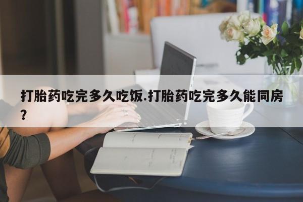 米非司酮片在线购买打胎药吃完多久吃饭.打胎药吃完多久能同房？