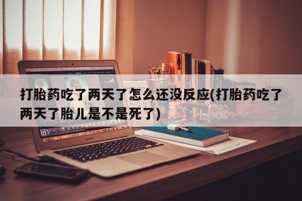 米非司酮片在线购买打胎药吃了两天了怎么还没反应(打胎药吃了两天了胎儿是不是死了)