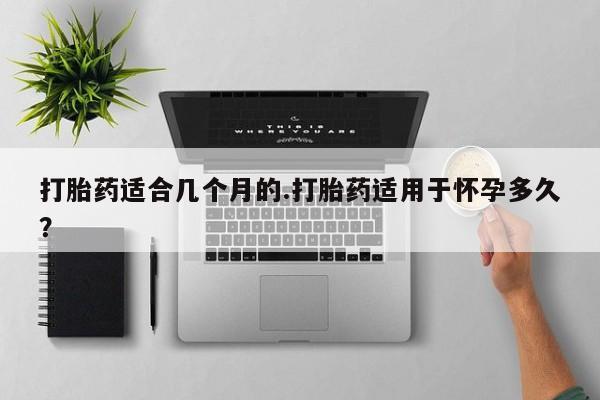 米非司酮片在线购买打胎药适合几个月的.打胎药适用于怀孕多久？