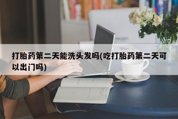 米非司酮片在线购买打胎药第二天能洗头发吗(吃打胎药第二天可以出门吗)