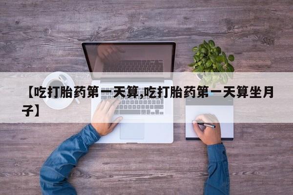 米非司酮片在线购买【吃打胎药第一天算,吃打胎药第一天算坐月子】