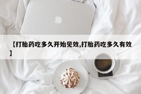 米非司酮片在线购买【打胎药吃多久开始见效,打胎药吃多久有效】