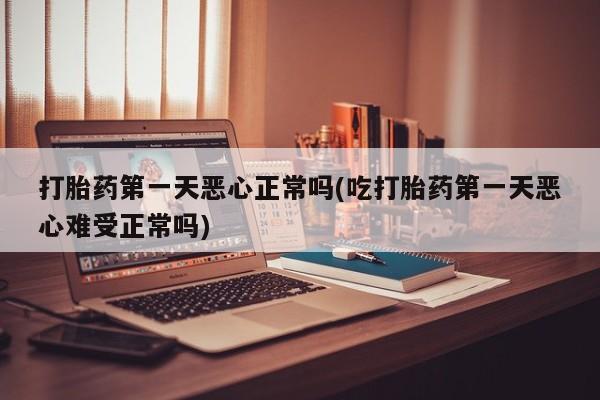 米非司酮片在线购买打胎药第一天恶心正常吗(吃打胎药第一天恶心难受正常吗)