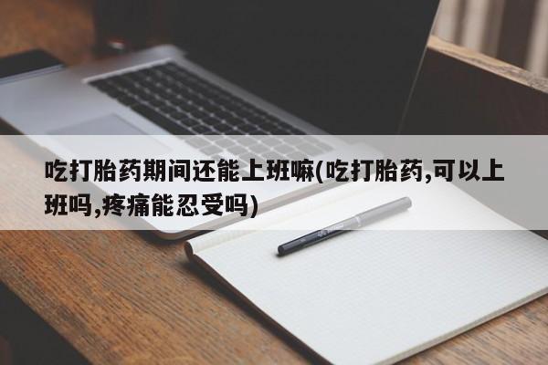 米非司酮片在线购买吃打胎药期间还能上班嘛(吃打胎药,可以上班吗,疼痛能忍受吗)