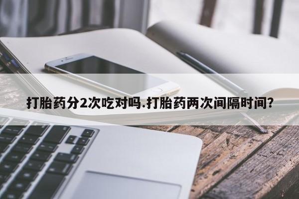 米非司酮片在线购买打胎药分2次吃对吗.打胎药两次间隔时间？