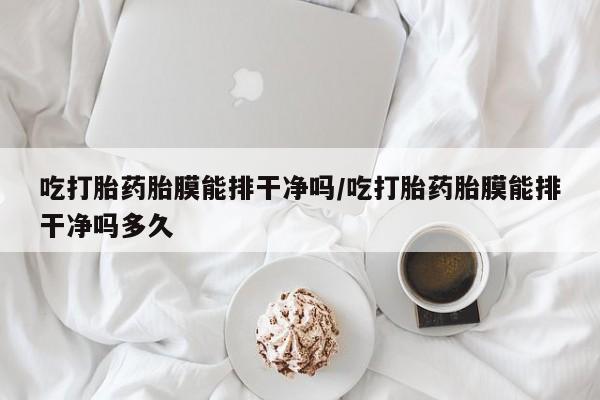 米非司酮片在线购买吃打胎药胎膜能排干净吗/吃打胎药胎膜能排干净吗多久