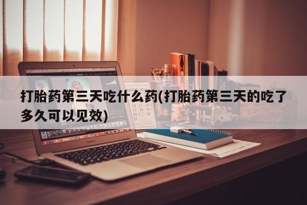 米非司酮片在线购买打胎药第三天吃什么药(打胎药第三天的吃了多久可以见效)
