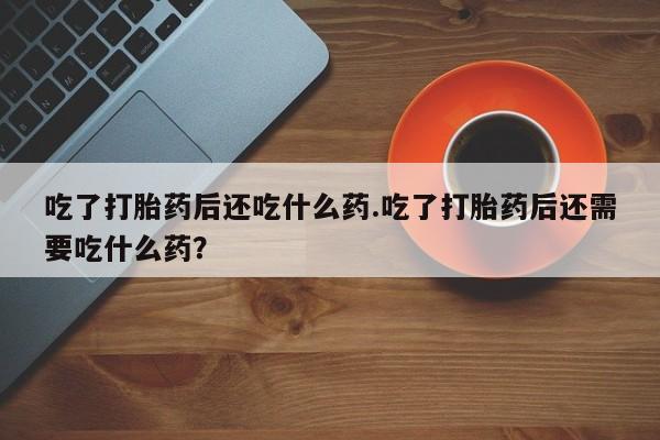 米非司酮片在线购买吃了打胎药后还吃什么药.吃了打胎药后还需要吃什么药？