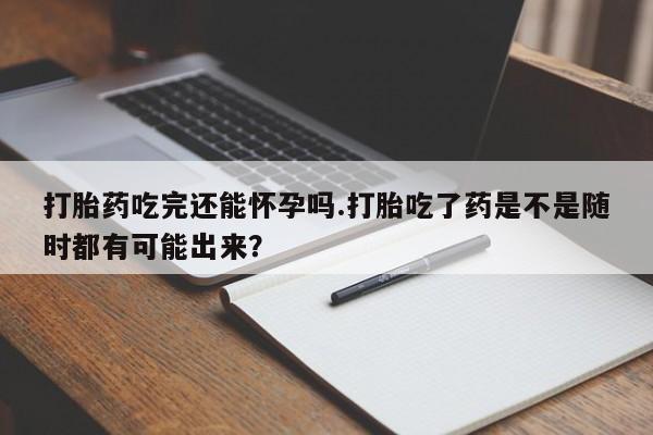 米非司酮片在线购买打胎药吃完还能怀孕吗.打胎吃了药是不是随时都有可能出来？