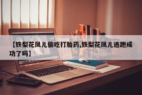 米非司酮片在线购买【铁梨花凤儿偷吃打胎药,铁梨花凤儿逃跑成功了吗】