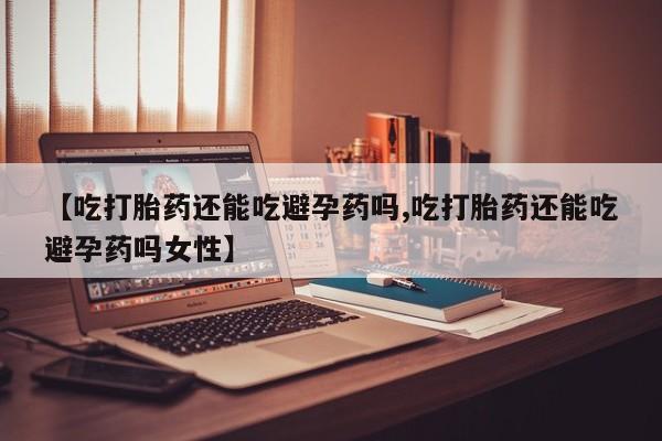 米非司酮片在线购买【吃打胎药还能吃避孕药吗,吃打胎药还能吃避孕药吗女性】