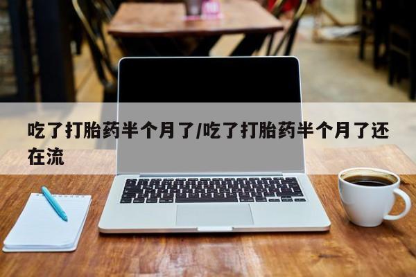 米非司酮片在线购买吃了打胎药半个月了/吃了打胎药半个月了还在流