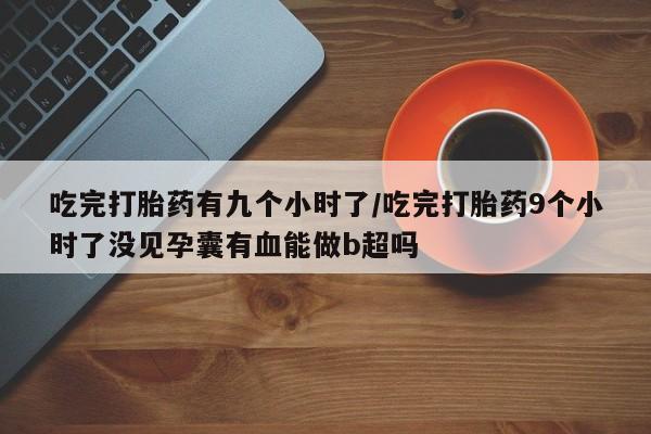 米非司酮片在线购买吃完打胎药有九个小时了/吃完打胎药9个小时了没见孕囊有血能做b超吗