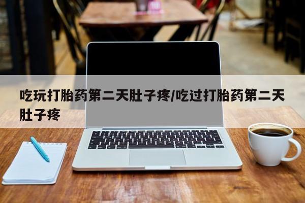 米非司酮片在线购买吃玩打胎药第二天肚子疼/吃过打胎药第二天肚子疼