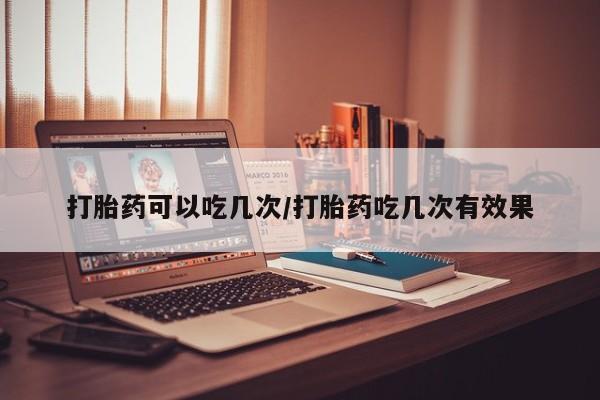 米非司酮片在线购买打胎药可以吃几次/打胎药吃几次有效果