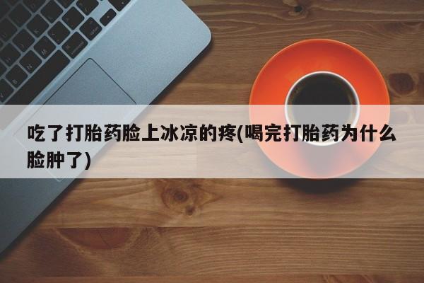 米非司酮片在线购买吃了打胎药脸上冰凉的疼(喝完打胎药为什么脸肿了)