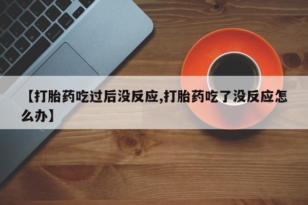 米非司酮片在线购买【打胎药吃过后没反应,打胎药吃了没反应怎么办】