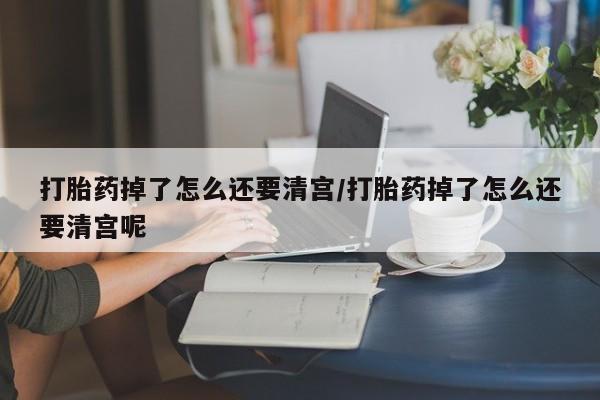 米非司酮片在线购买打胎药掉了怎么还要清宫/打胎药掉了怎么还要清宫呢