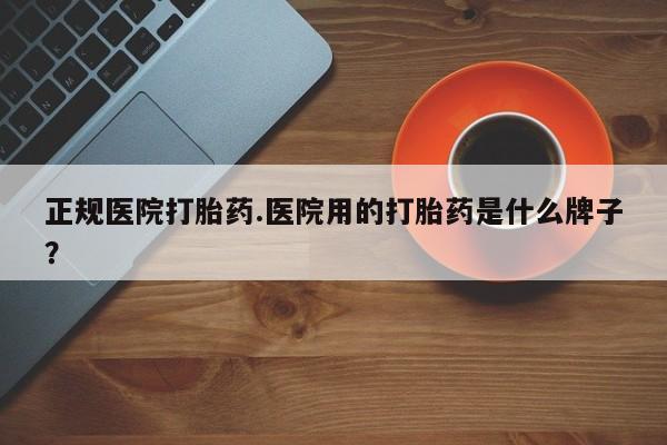米非司酮片在线购买正规医院打胎药.医院用的打胎药是什么牌子？