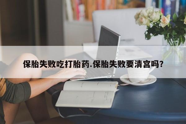 米非司酮片在线购买保胎失败吃打胎药.保胎失败要清宫吗？