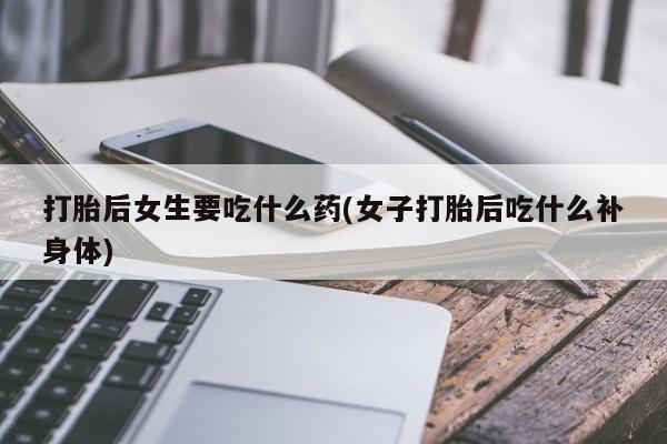 米非司酮片在线购买打胎后女生要吃什么药(女子打胎后吃什么补身体)