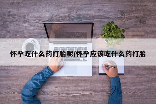 米非司酮片在线购买怀孕吃什么药打胎呢/怀孕应该吃什么药打胎