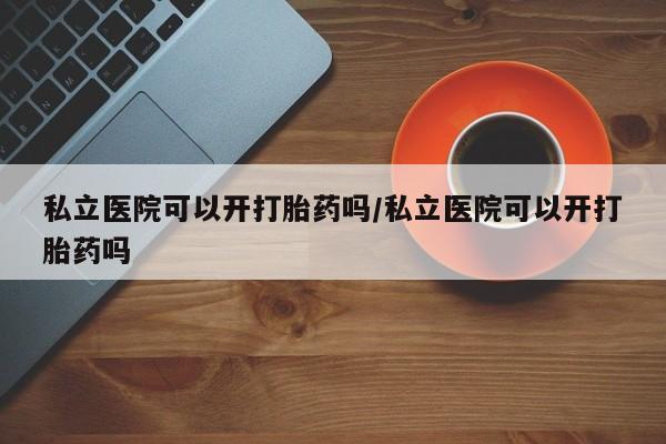 米非司酮片在线购买私立医院可以开打胎药吗/私立医院可以开打胎药吗