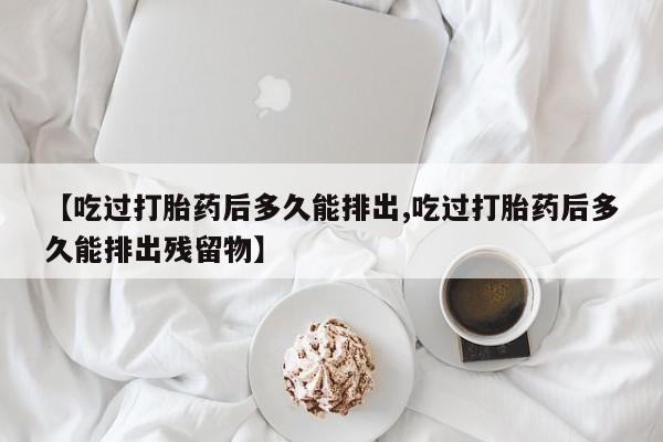 米非司酮片在线购买【吃过打胎药后多久能排出,吃过打胎药后多久能排出残留物】