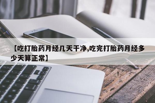 米非司酮片在线购买【吃打胎药月经几天干净,吃完打胎药月经多少天算正常】